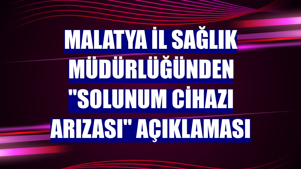 Malatya İl Sağlık Müdürlüğünden "solunum cihazı arızası" açıklaması