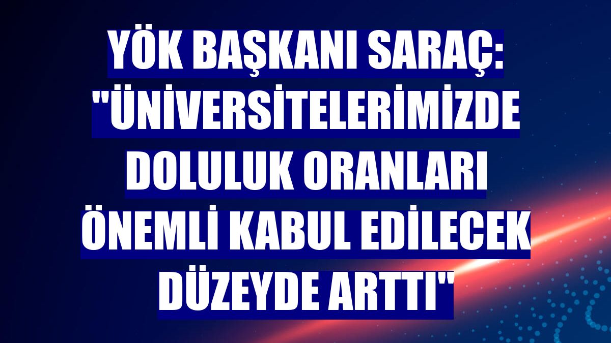 YÖK Başkanı Saraç: "Üniversitelerimizde doluluk oranları önemli kabul edilecek düzeyde arttı"