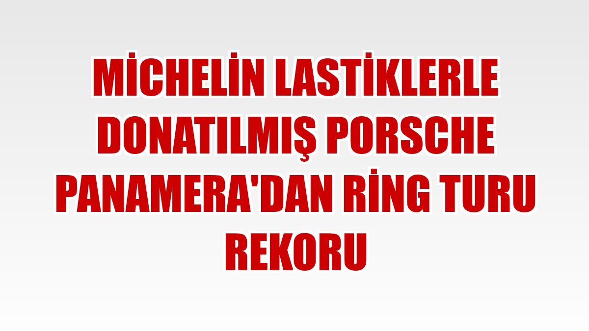 Michelin lastiklerle donatılmış Porsche Panamera'dan ring turu rekoru