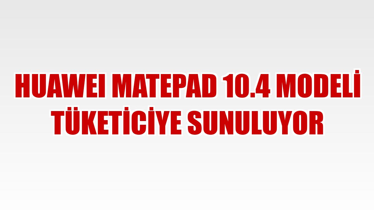 HUAWEI MatePad 10.4 modeli tüketiciye sunuluyor