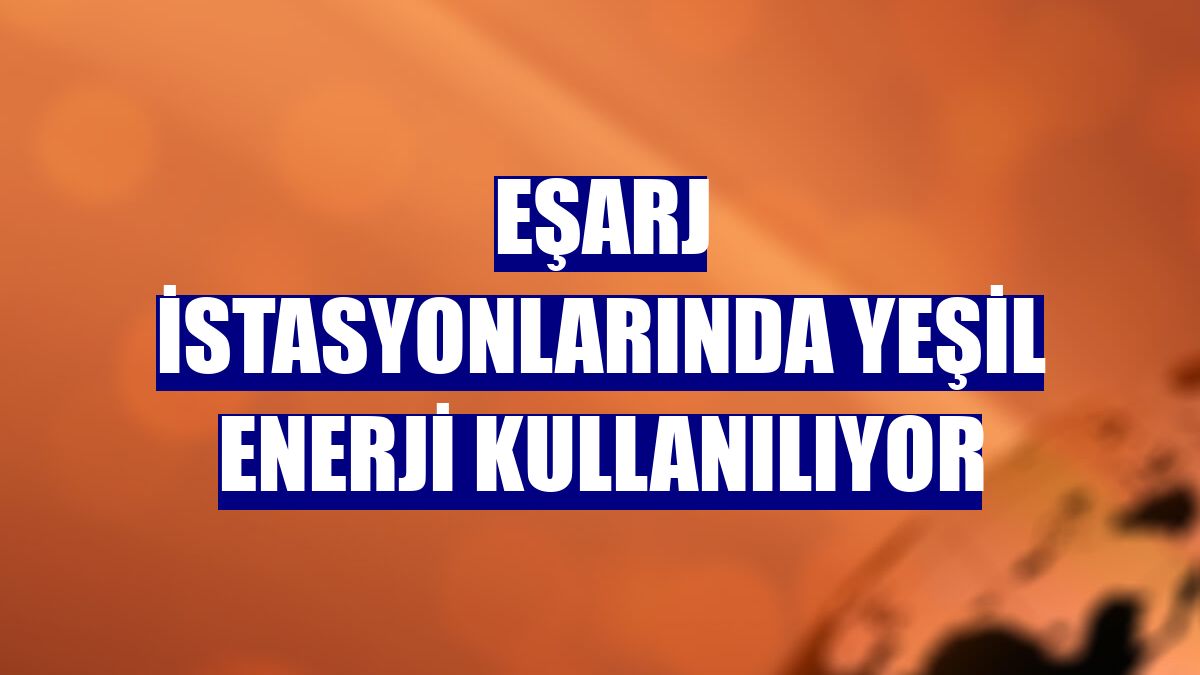 Eşarj istasyonlarında yeşil enerji kullanılıyor