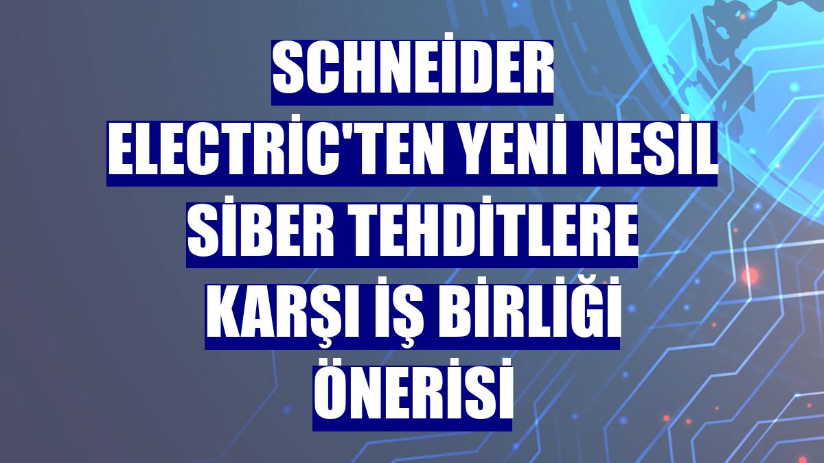 Schneider Electric'ten yeni nesil siber tehditlere karşı iş birliği önerisi