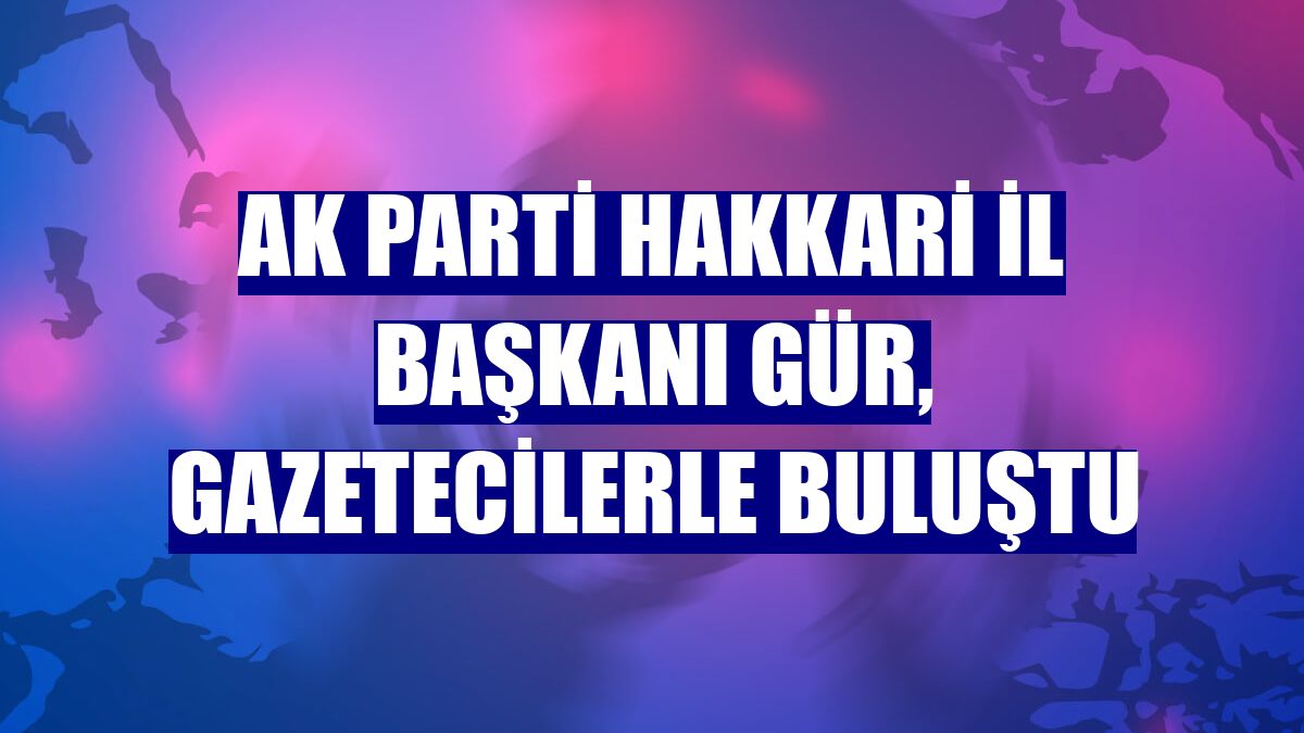 AK Parti Hakkari İl Başkanı Gür, gazetecilerle buluştu
