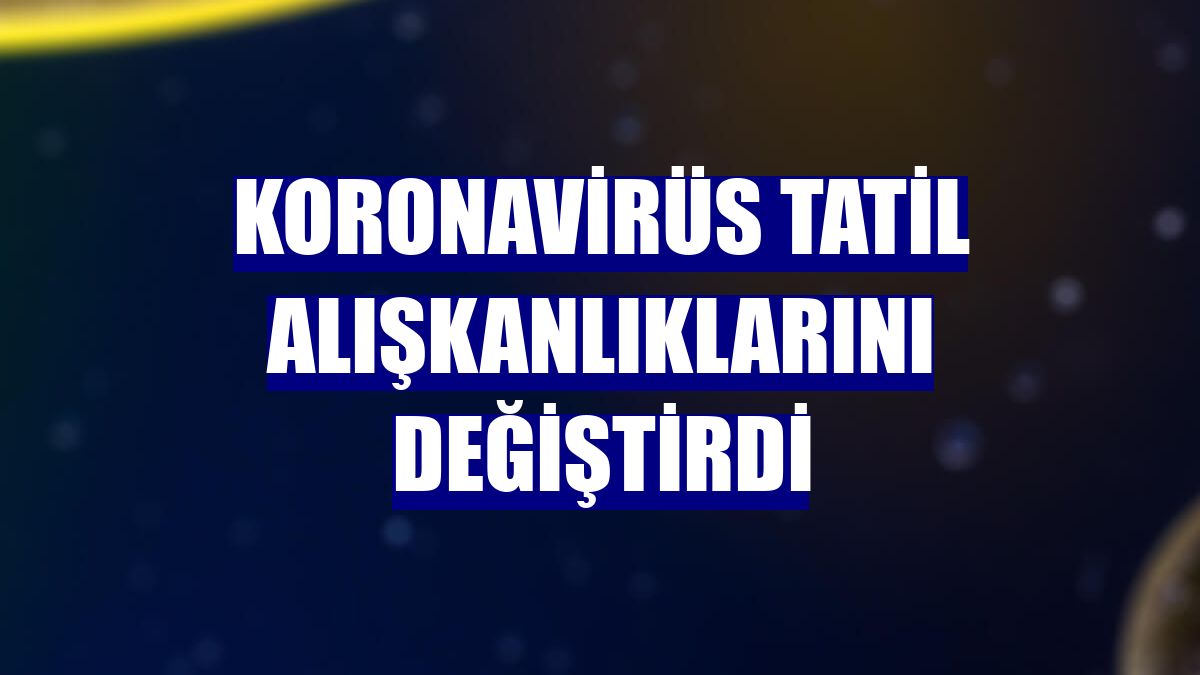 Koronavirüs tatil alışkanlıklarını değiştirdi
