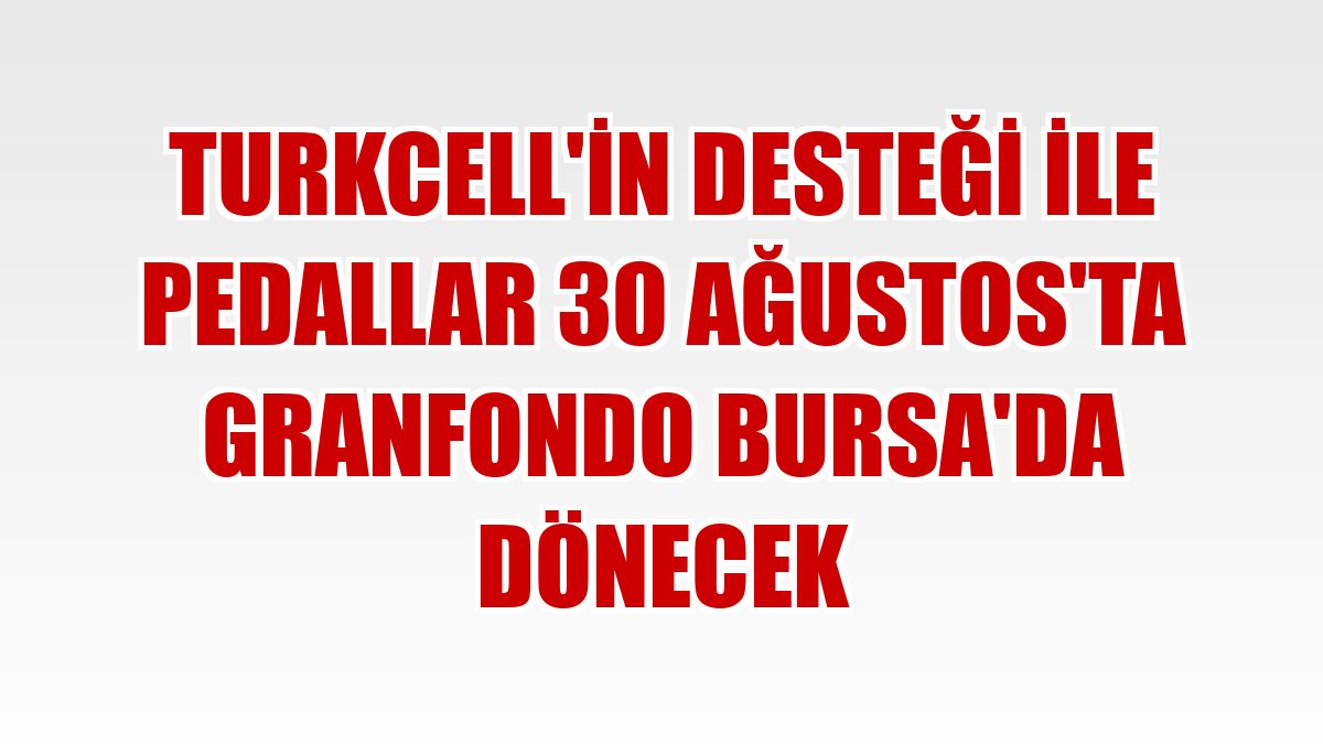 Turkcell'in desteği ile pedallar 30 Ağustos'ta GranFondo Bursa'da dönecek
