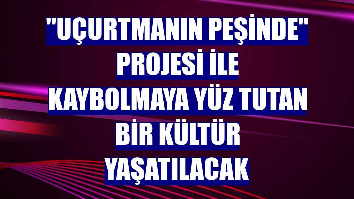 "Uçurtmanın Peşinde" projesi ile kaybolmaya yüz tutan bir kültür yaşatılacak