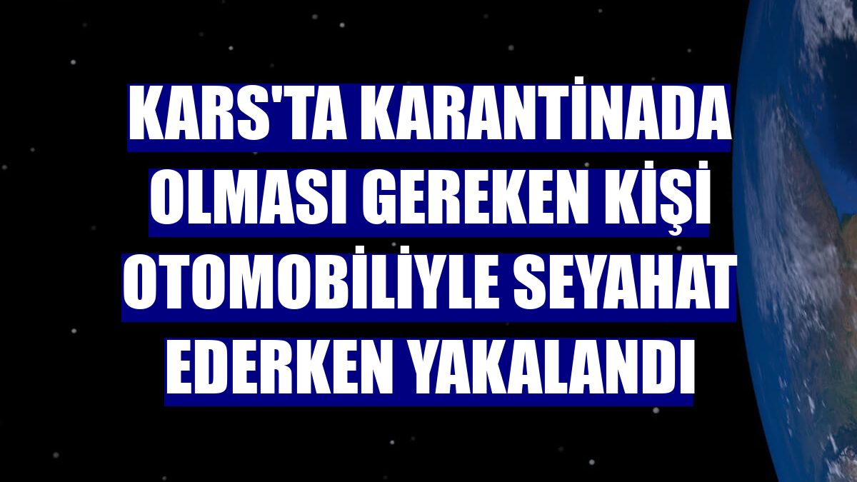 Kars'ta karantinada olması gereken kişi otomobiliyle seyahat ederken yakalandı