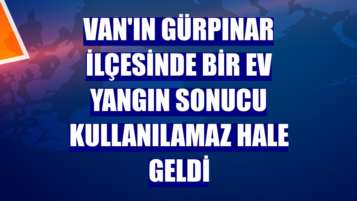 Van'ın Gürpınar ilçesinde bir ev yangın sonucu kullanılamaz hale geldi