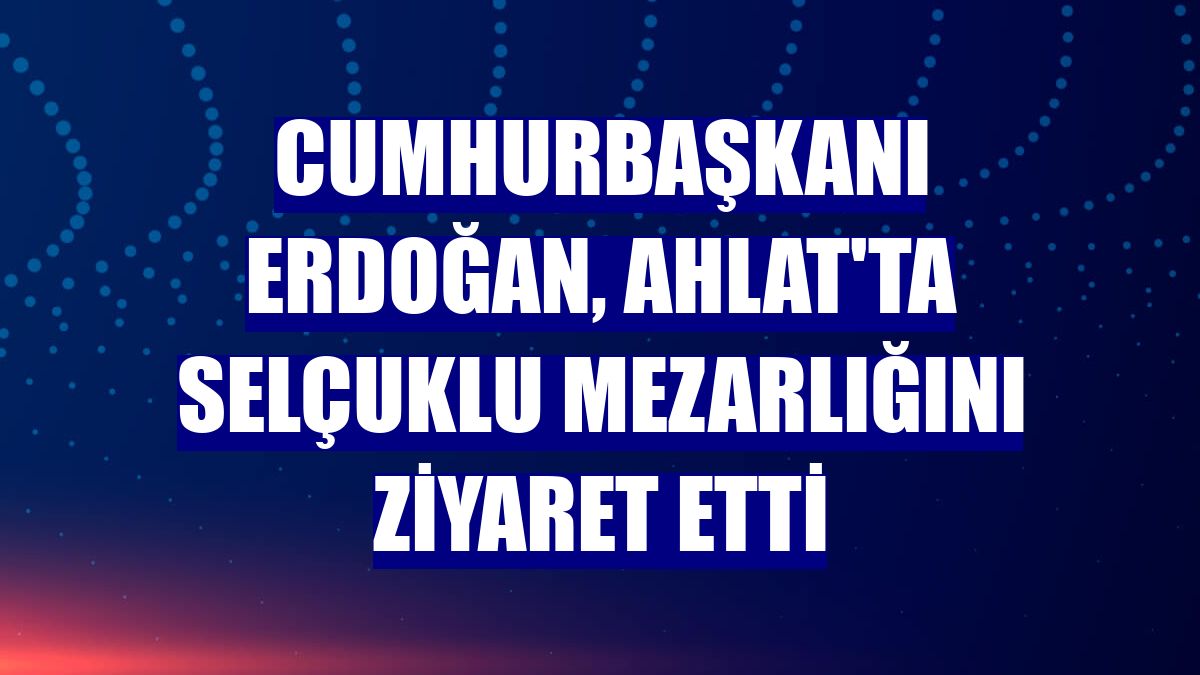 Cumhurbaşkanı Erdoğan, Ahlat'ta Selçuklu mezarlığını ziyaret etti