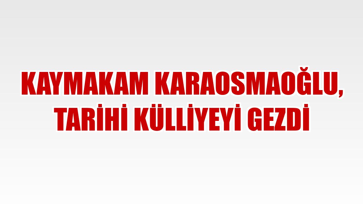 Kaymakam Karaosmaoğlu, tarihi külliyeyi gezdi