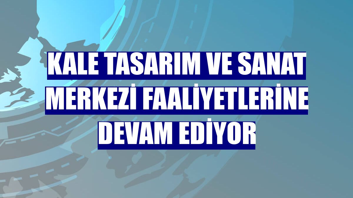 Kale Tasarım ve Sanat Merkezi faaliyetlerine devam ediyor