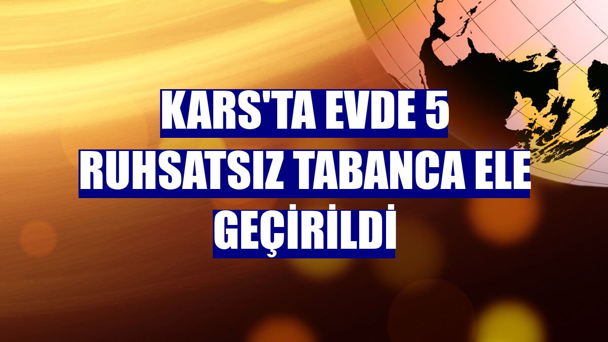 Kars'ta evde 5 ruhsatsız tabanca ele geçirildi