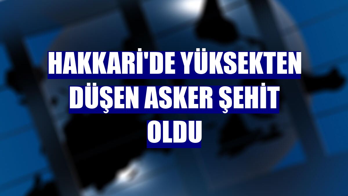 Hakkari'de yüksekten düşen asker şehit oldu