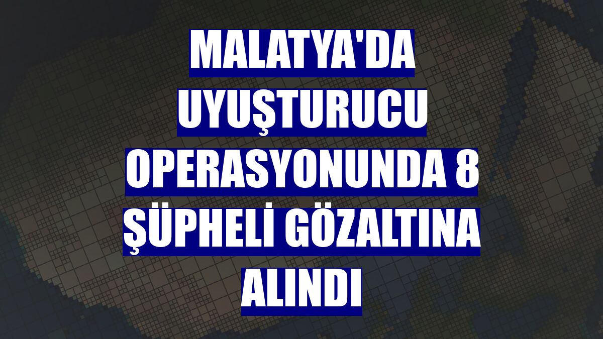 Malatya'da uyuşturucu operasyonunda 8 şüpheli gözaltına alındı