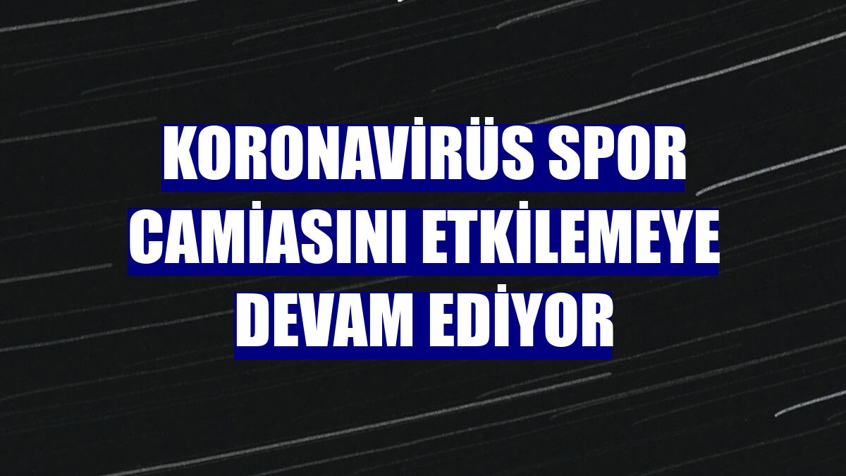 Koronavirüs spor camiasını etkilemeye devam ediyor