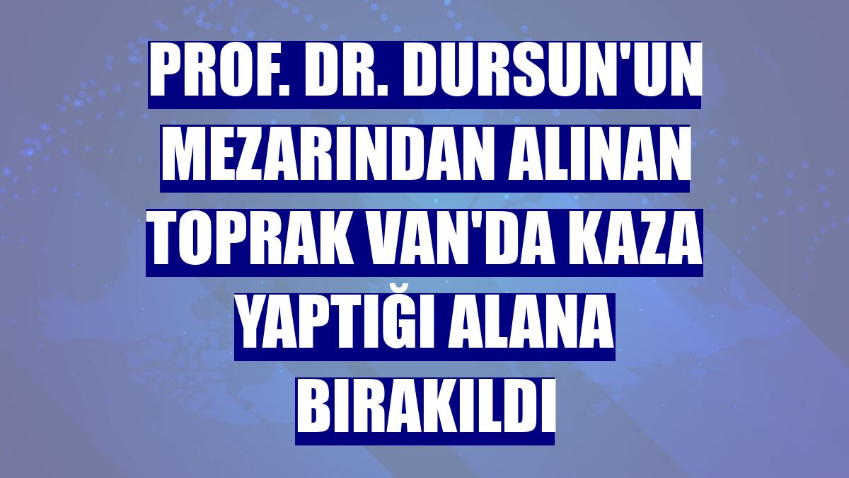 Prof. Dr. Dursun'un mezarından alınan toprak Van'da kaza yaptığı alana bırakıldı