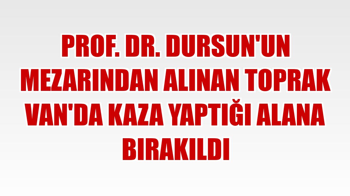 Prof. Dr. Dursun'un mezarından alınan toprak Van'da kaza yaptığı alana bırakıldı
