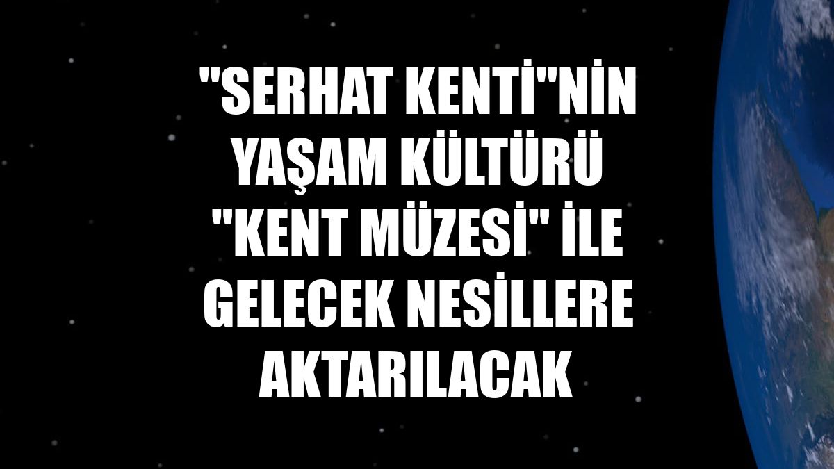 "Serhat kenti"nin yaşam kültürü "kent müzesi" ile gelecek nesillere aktarılacak