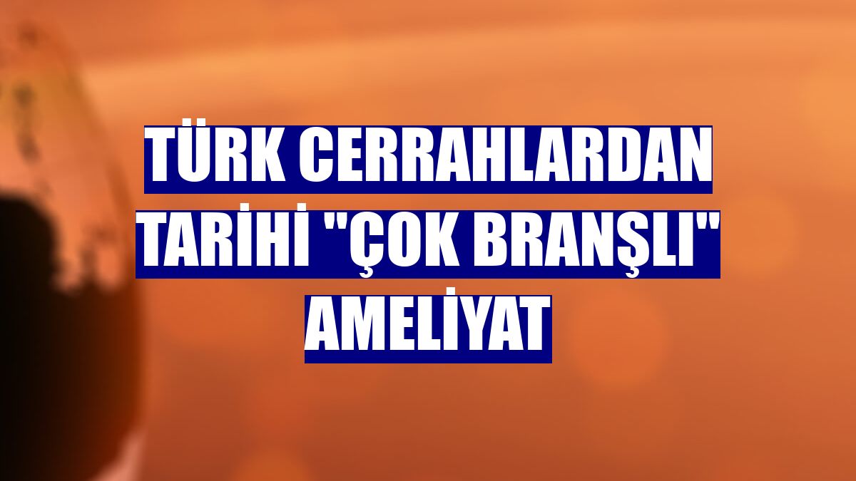 Türk cerrahlardan tarihi "çok branşlı" ameliyat
