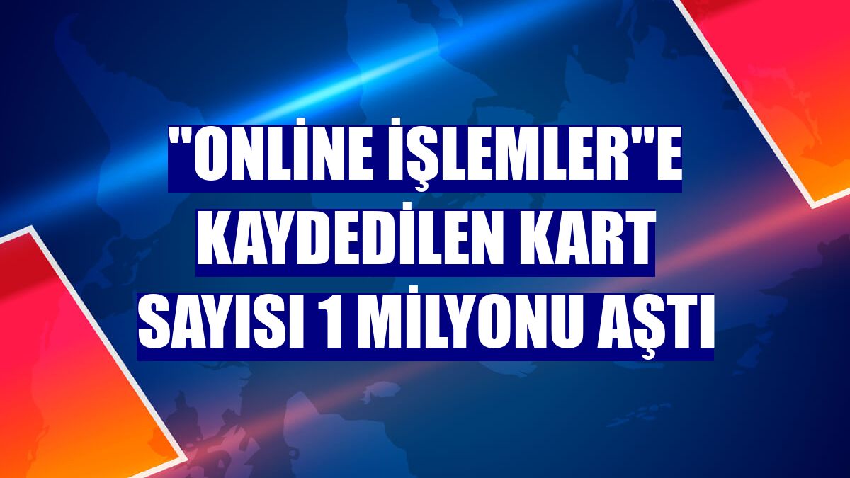 "Online İşlemler"e kaydedilen kart sayısı 1 milyonu aştı