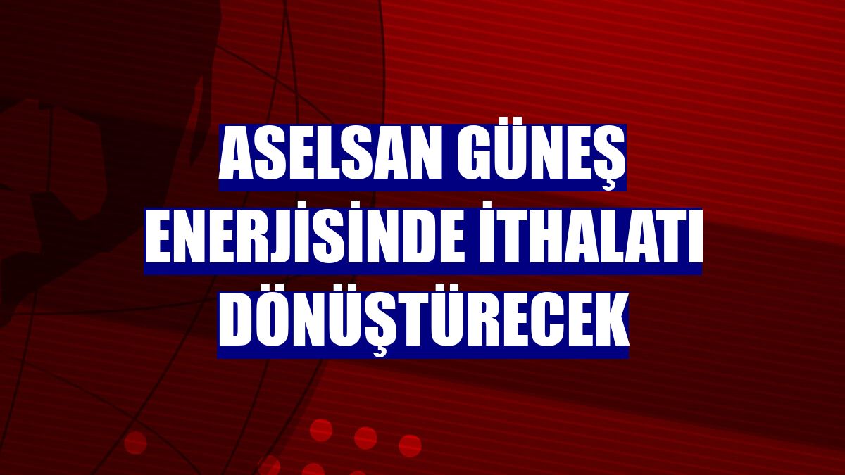 ASELSAN güneş enerjisinde ithalatı dönüştürecek