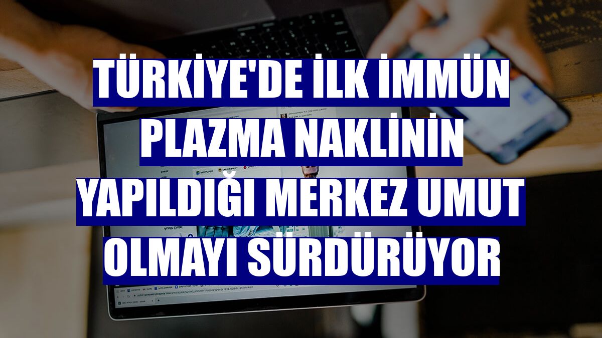 Türkiye'de ilk immün plazma naklinin yapıldığı merkez umut olmayı sürdürüyor