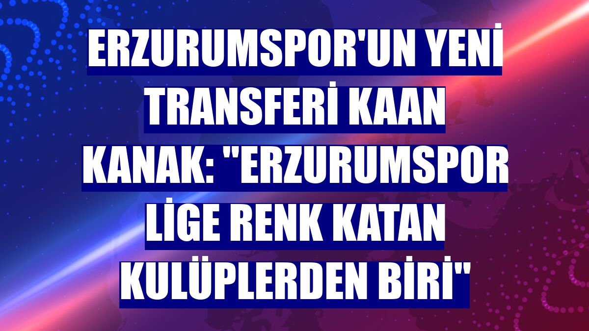 Erzurumspor'un yeni transferi Kaan Kanak: "Erzurumspor lige renk katan kulüplerden biri"