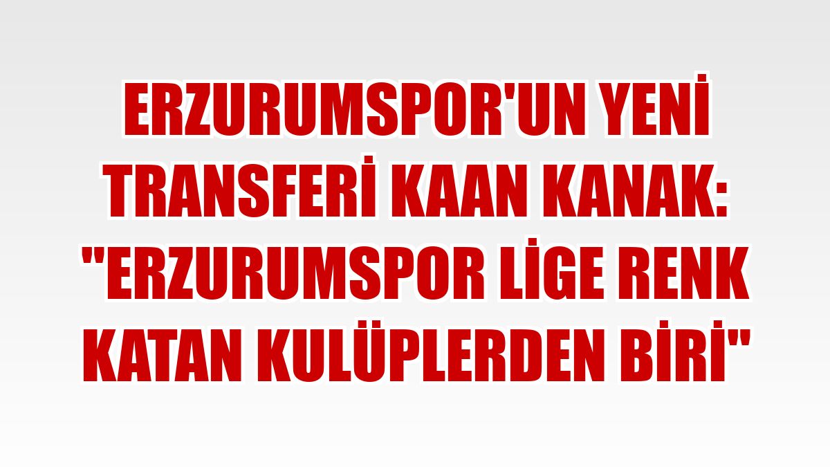 Erzurumspor'un yeni transferi Kaan Kanak: 'Erzurumspor lige renk katan kulüplerden biri'