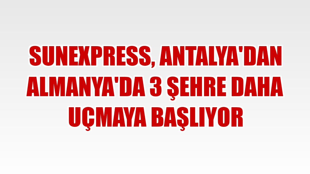 SunExpress, Antalya'dan Almanya'da 3 şehre daha uçmaya başlıyor