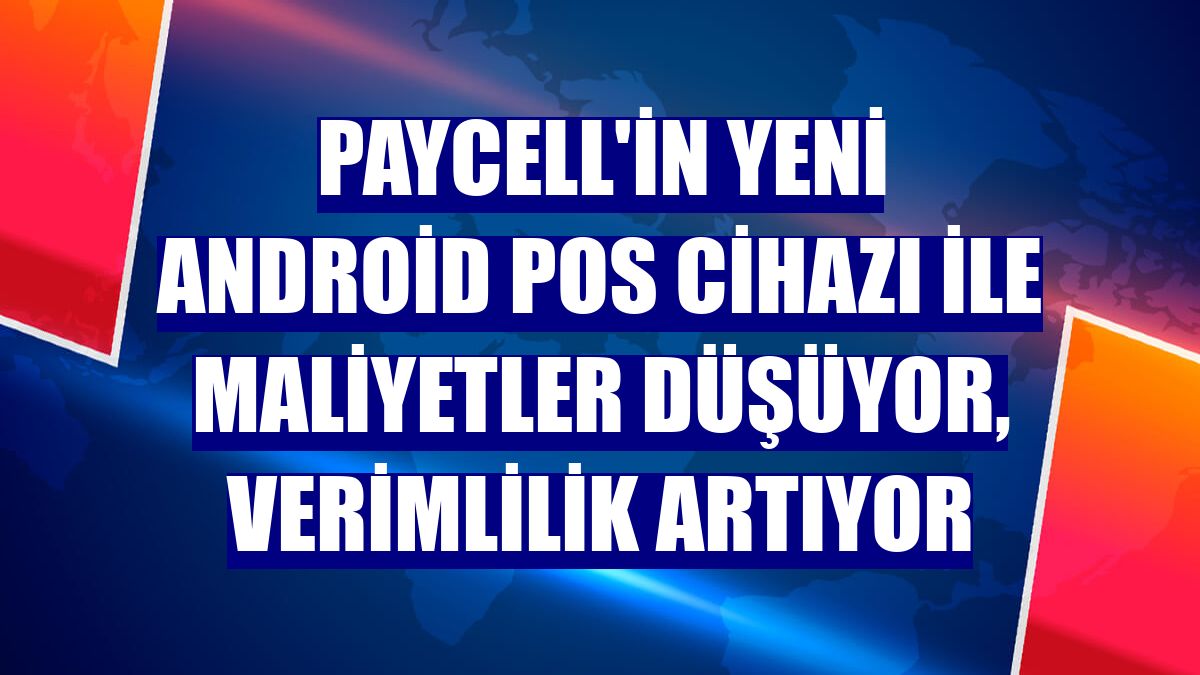 Paycell'in yeni Android POS cihazı ile maliyetler düşüyor, verimlilik artıyor