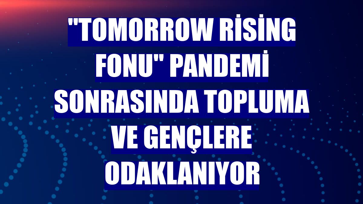 "Tomorrow Rising Fonu" pandemi sonrasında topluma ve gençlere odaklanıyor
