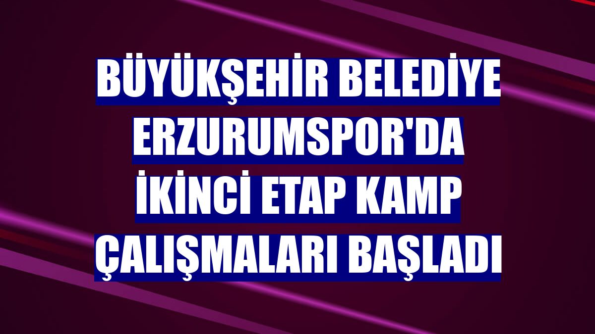 Büyükşehir Belediye Erzurumspor'da ikinci etap kamp çalışmaları başladı