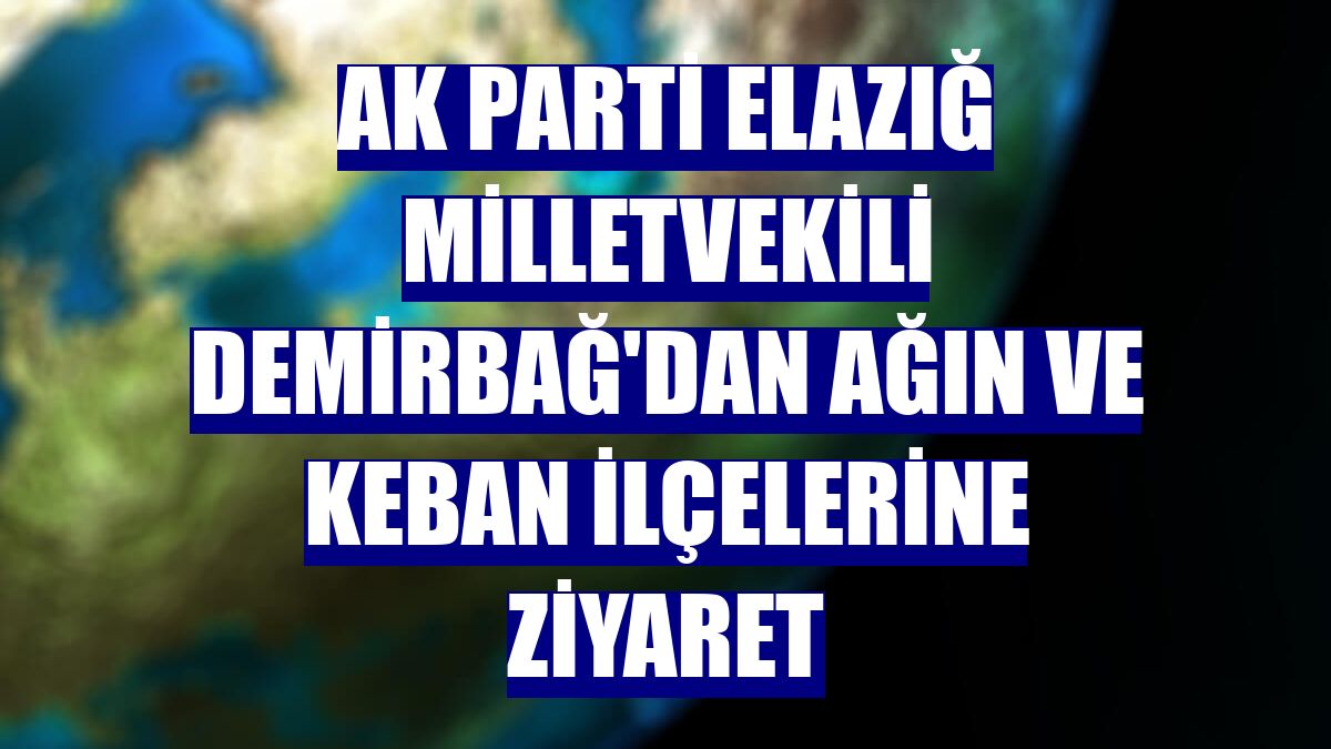 AK Parti Elazığ Milletvekili Demirbağ'dan Ağın ve Keban ilçelerine ziyaret