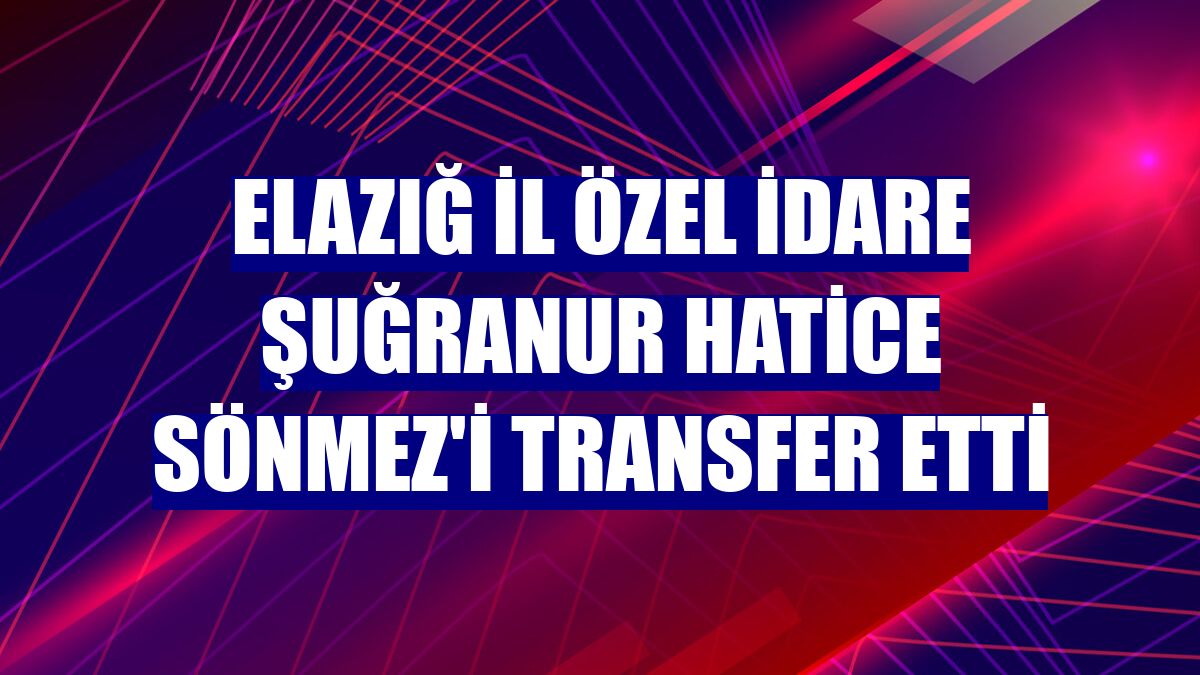 Elazığ İl Özel İdare Şuğranur Hatice Sönmez'i transfer etti