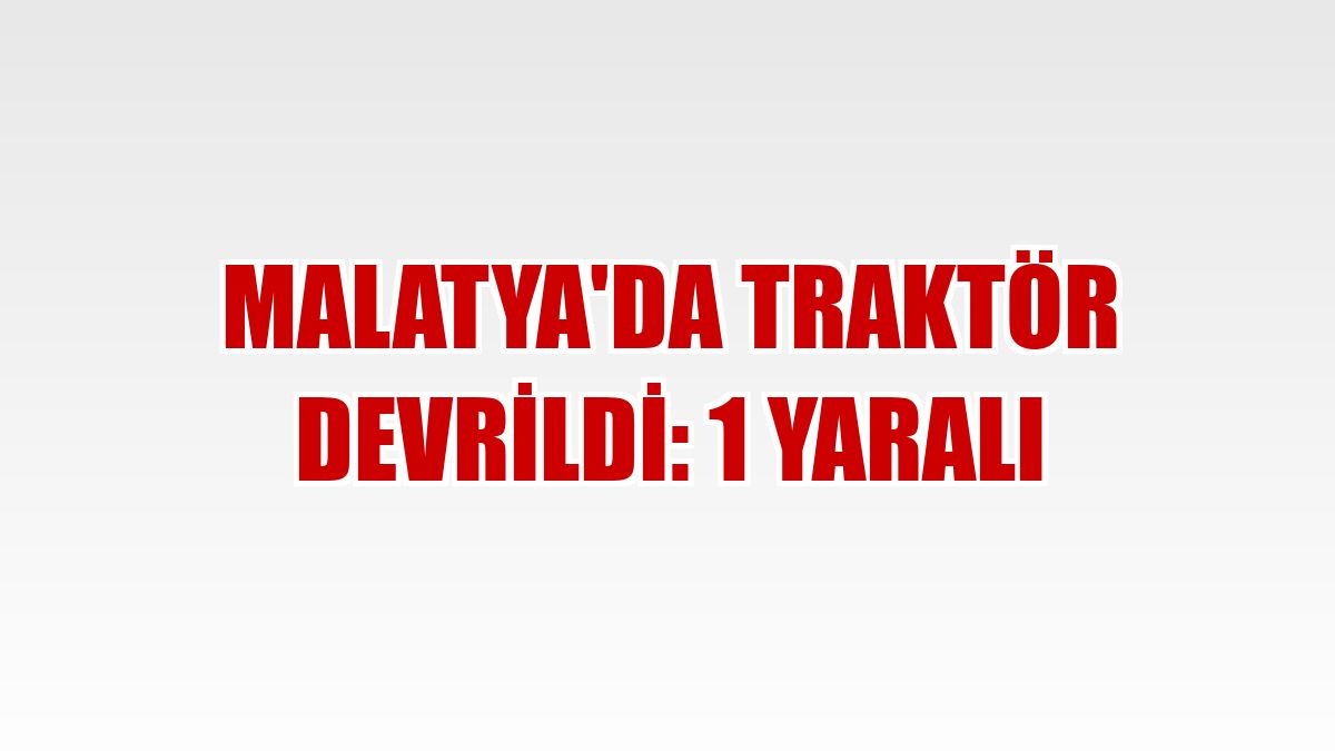 Malatya'da traktör devrildi: 1 yaralı