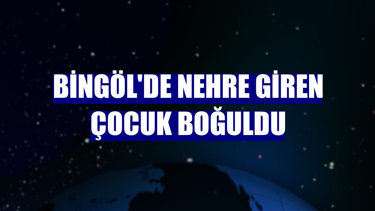 Bingöl'de nehre giren çocuk boğuldu