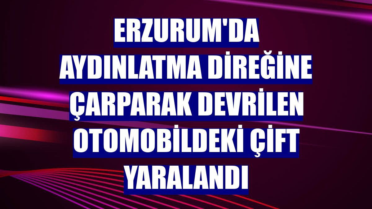Erzurum'da aydınlatma direğine çarparak devrilen otomobildeki çift yaralandı