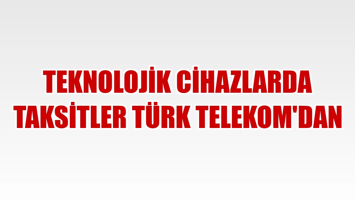 Teknolojik cihazlarda taksitler Türk Telekom'dan