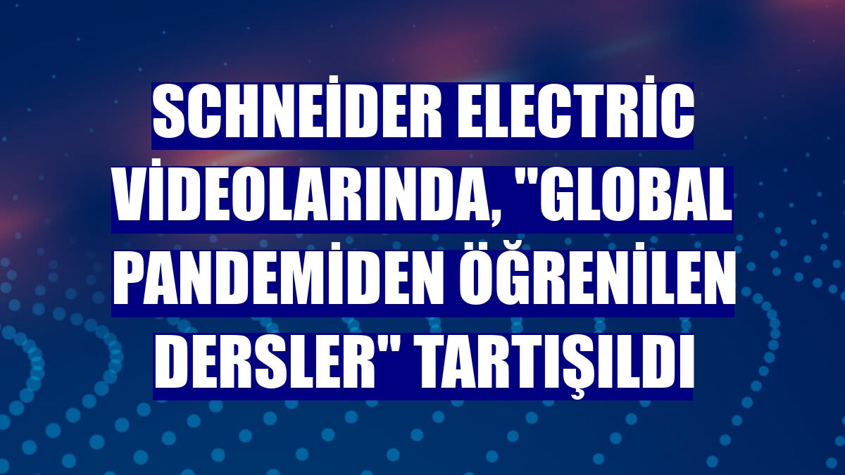 Schneider Electric videolarında, "global pandemiden öğrenilen dersler" tartışıldı