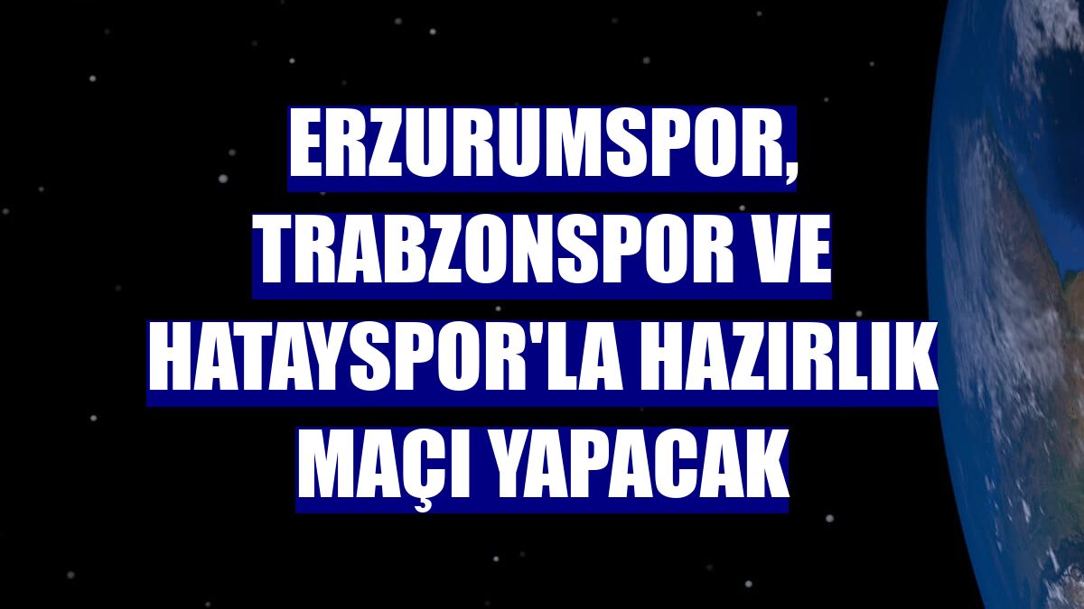 Erzurumspor, Trabzonspor ve Hatayspor'la hazırlık maçı yapacak