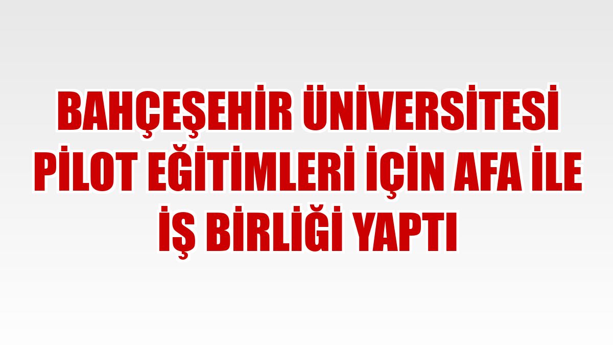 Bahçeşehir Üniversitesi pilot eğitimleri için AFA ile iş birliği yaptı