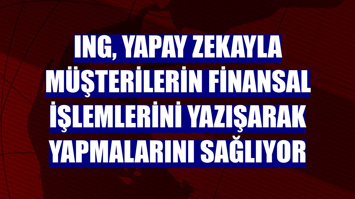 ING, yapay zekayla müşterilerin finansal işlemlerini yazışarak yapmalarını sağlıyor