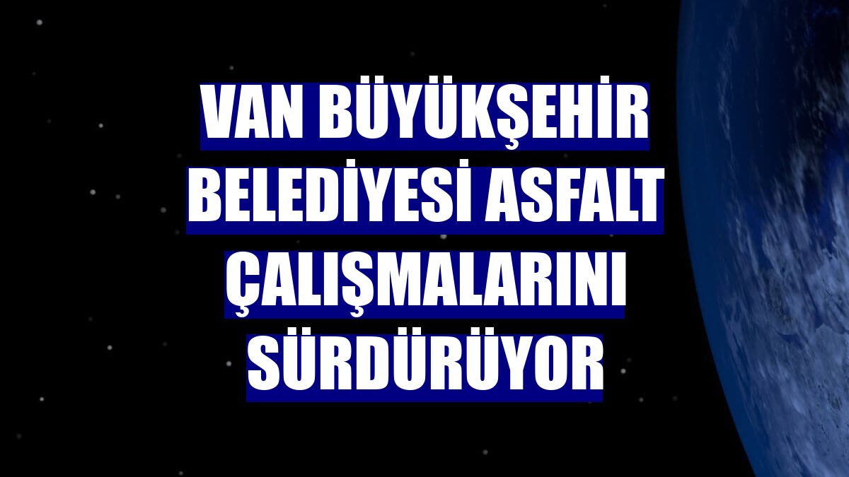 Van Büyükşehir Belediyesi asfalt çalışmalarını sürdürüyor