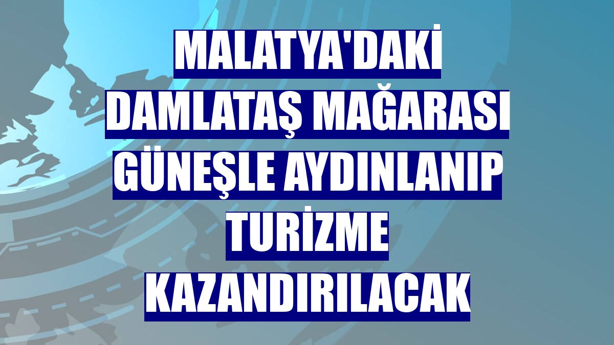Malatya'daki Damlataş Mağarası güneşle aydınlanıp turizme kazandırılacak