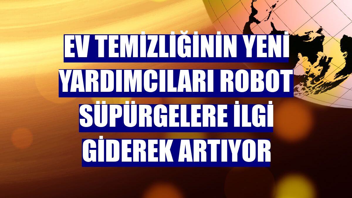 Ev temizliğinin yeni yardımcıları robot süpürgelere ilgi giderek artıyor