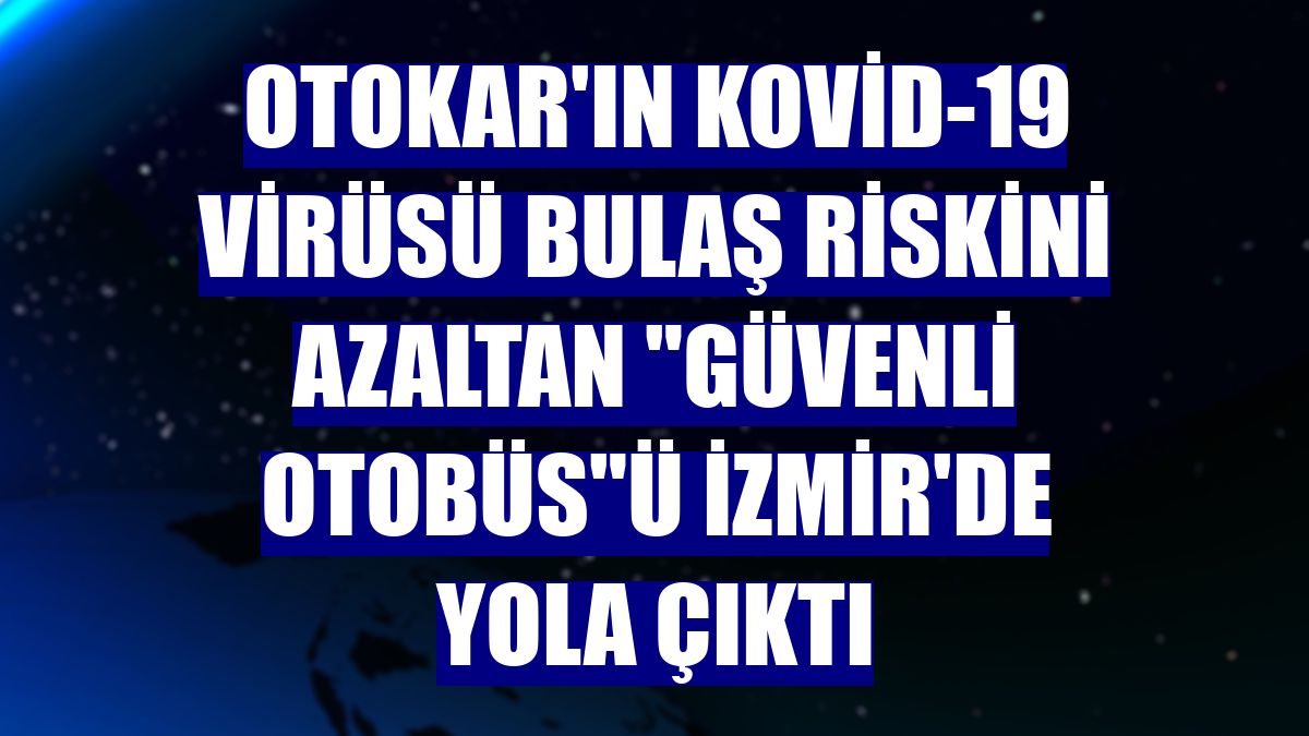 Otokar'ın Kovid-19 virüsü bulaş riskini azaltan "güvenli otobüs"ü İzmir'de yola çıktı