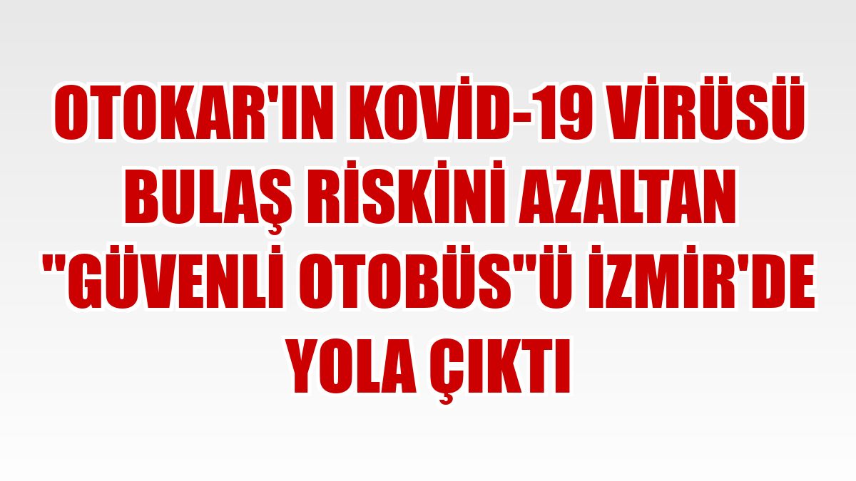 Otokar'ın Kovid-19 virüsü bulaş riskini azaltan 'güvenli otobüs'ü İzmir'de yola çıktı