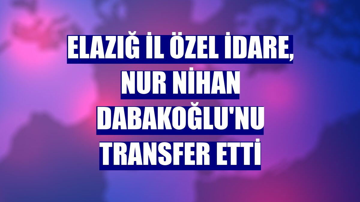 Elazığ İl Özel İdare, Nur Nihan Dabakoğlu'nu transfer etti
