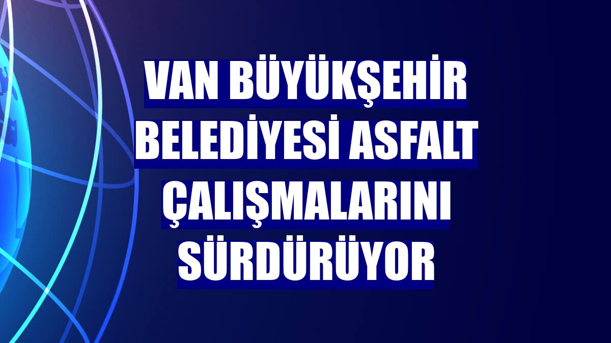 Van Büyükşehir Belediyesi asfalt çalışmalarını sürdürüyor