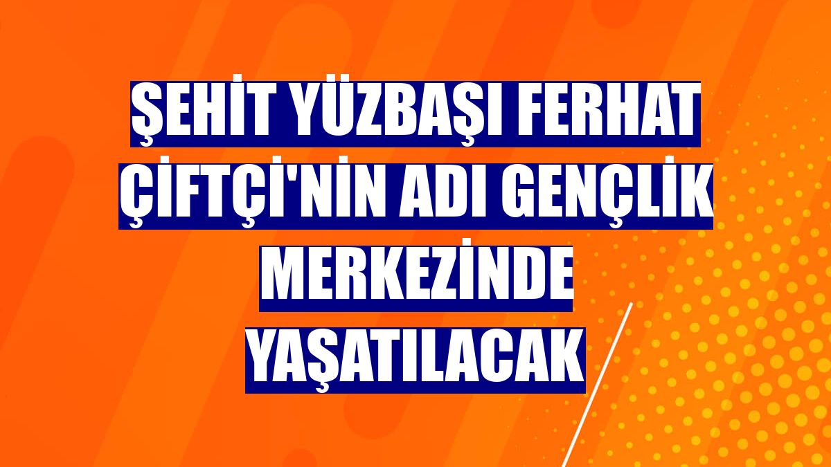 Şehit Yüzbaşı Ferhat Çiftçi'nin adı gençlik merkezinde yaşatılacak